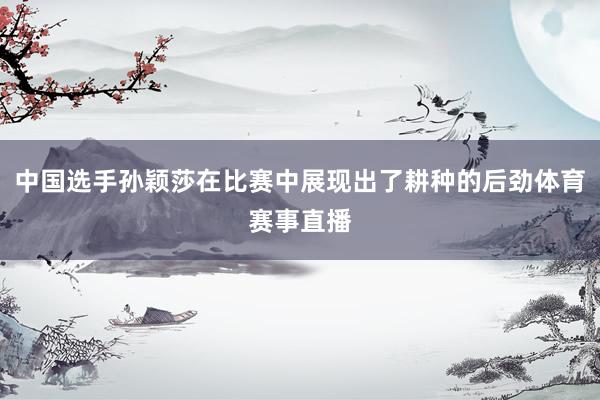 中国选手孙颖莎在比赛中展现出了耕种的后劲体育赛事直播