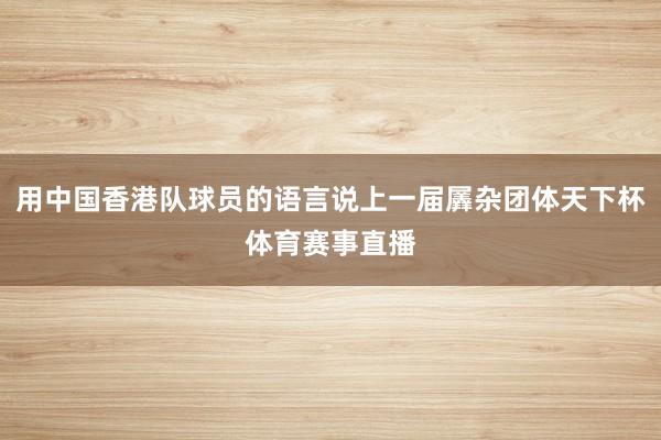 用中国香港队球员的语言说上一届羼杂团体天下杯体育赛事直播