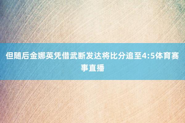 但随后金娜英凭借武断发达将比分追至4:5体育赛事直播