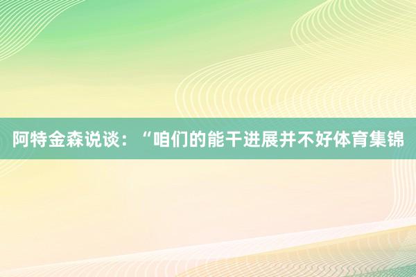 阿特金森说谈：“咱们的能干进展并不好体育集锦
