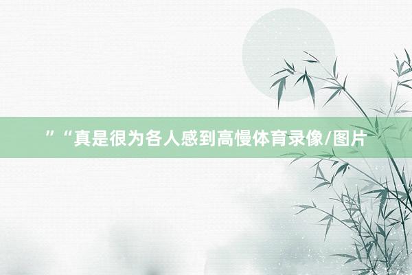 ”“真是很为各人感到高慢体育录像/图片