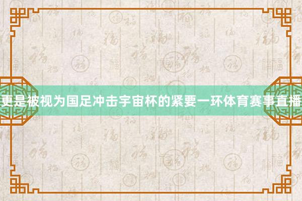 更是被视为国足冲击宇宙杯的紧要一环体育赛事直播