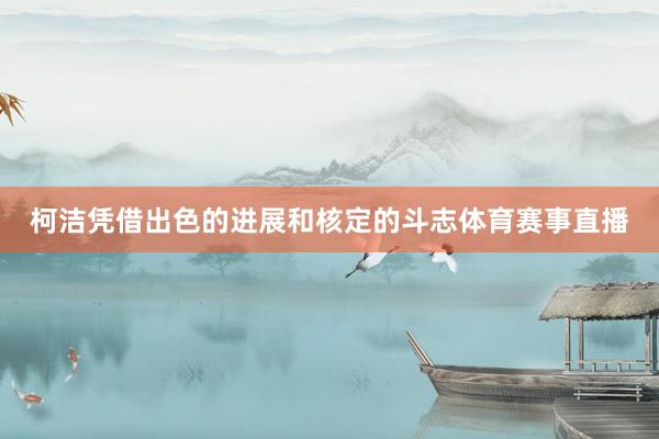 柯洁凭借出色的进展和核定的斗志体育赛事直播