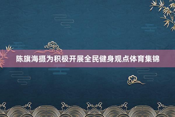 陈旗海摄为积极开展全民健身观点体育集锦