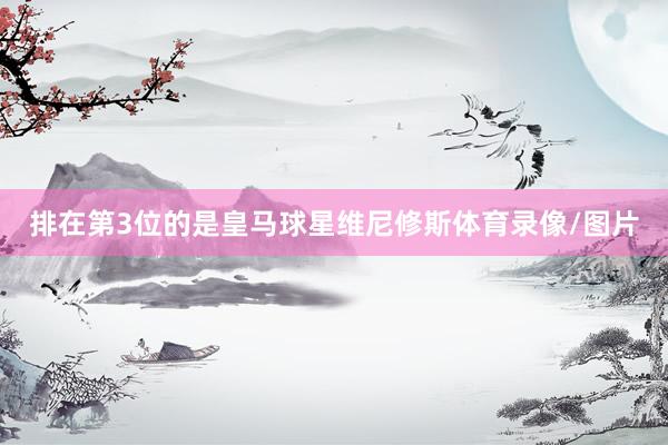 排在第3位的是皇马球星维尼修斯体育录像/图片