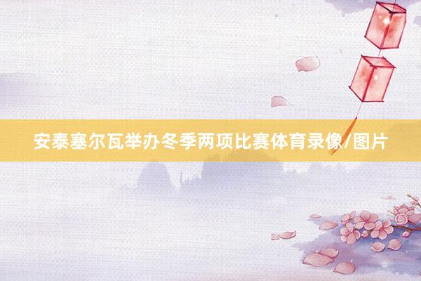 安泰塞尔瓦举办冬季两项比赛体育录像/图片