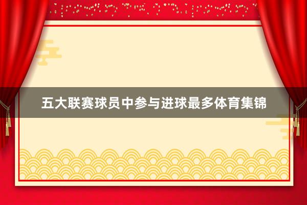 五大联赛球员中参与进球最多体育集锦