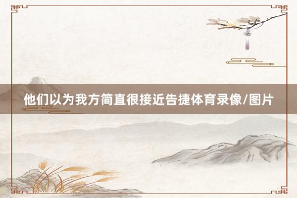 他们以为我方简直很接近告捷体育录像/图片