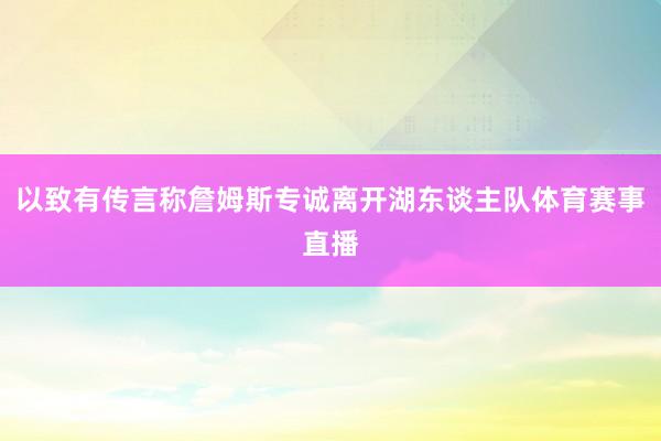 以致有传言称詹姆斯专诚离开湖东谈主队体育赛事直播
