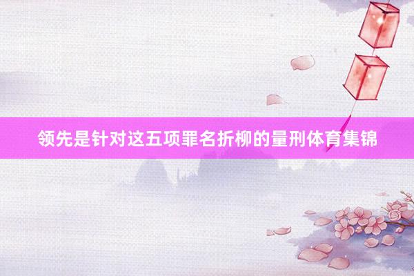 领先是针对这五项罪名折柳的量刑体育集锦