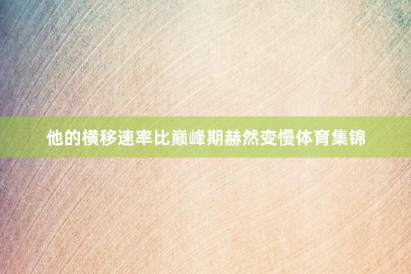 他的横移速率比巅峰期赫然变慢体育集锦
