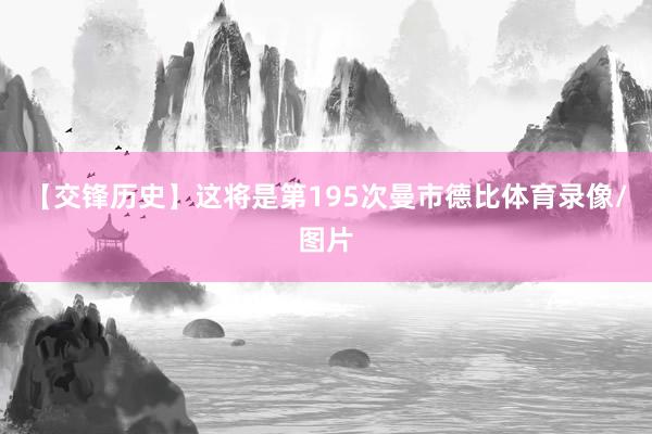 【交锋历史】这将是第195次曼市德比体育录像/图片