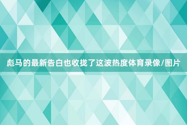 彪马的最新告白也收拢了这波热度体育录像/图片
