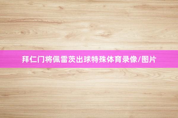 拜仁门将佩雷茨出球特殊体育录像/图片