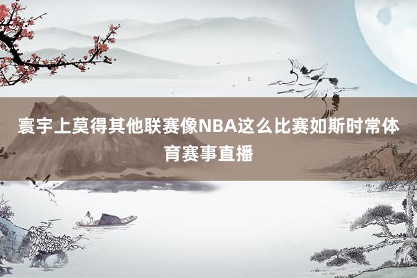 寰宇上莫得其他联赛像NBA这么比赛如斯时常体育赛事直播