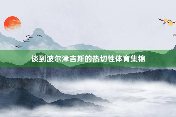 谈到波尔津吉斯的热切性体育集锦