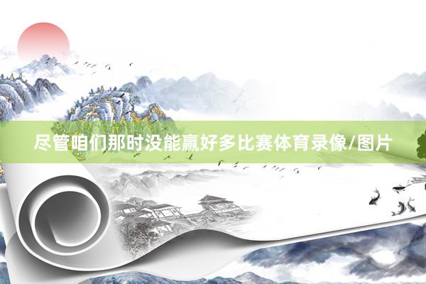 尽管咱们那时没能赢好多比赛体育录像/图片