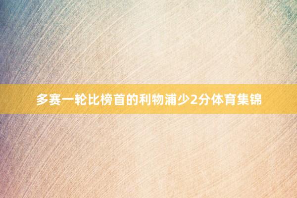 多赛一轮比榜首的利物浦少2分体育集锦