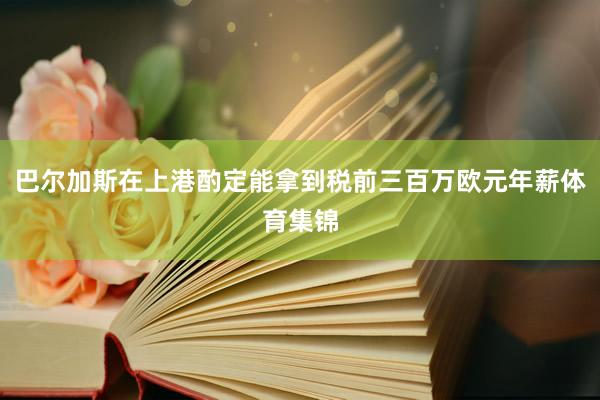 巴尔加斯在上港酌定能拿到税前三百万欧元年薪体育集锦
