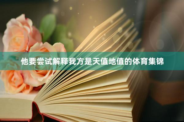 他要尝试解释我方是天值地值的体育集锦
