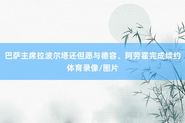 巴萨主席拉波尔塔还但愿与德容、阿劳霍完成续约体育录像/图片