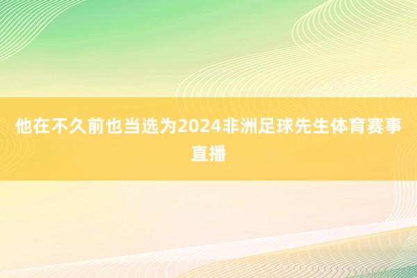 他在不久前也当选为2024非洲足球先生体育赛事直播