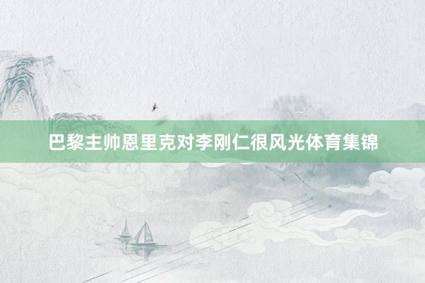 巴黎主帅恩里克对李刚仁很风光体育集锦