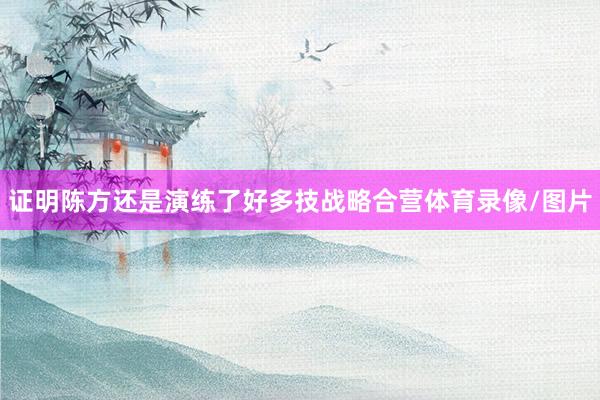 证明陈方还是演练了好多技战略合营体育录像/图片