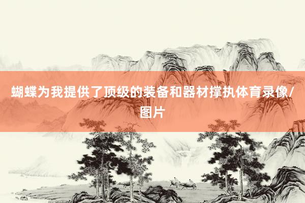 蝴蝶为我提供了顶级的装备和器材撑执体育录像/图片