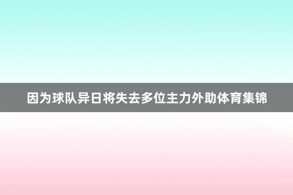 因为球队异日将失去多位主力外助体育集锦