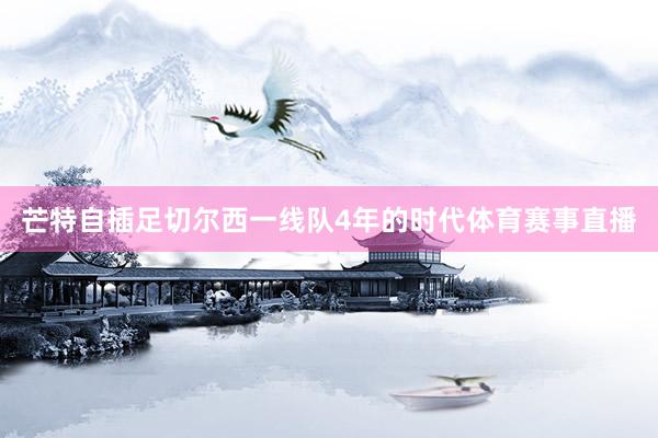 芒特自插足切尔西一线队4年的时代体育赛事直播