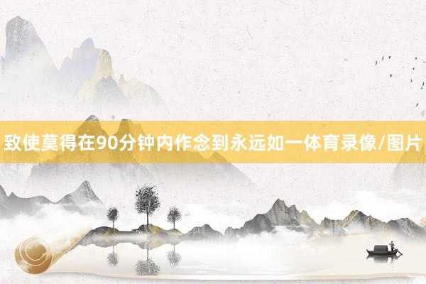致使莫得在90分钟内作念到永远如一体育录像/图片