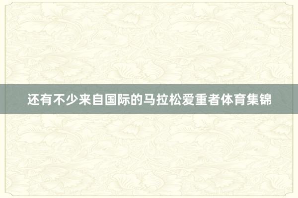 还有不少来自国际的马拉松爱重者体育集锦