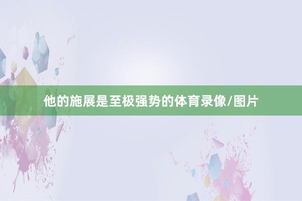 他的施展是至极强势的体育录像/图片