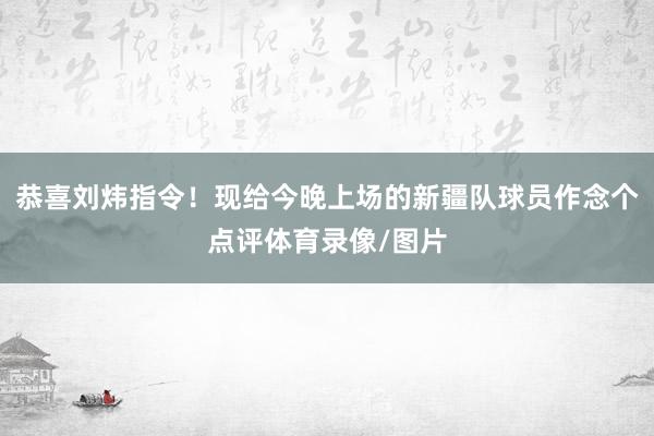 恭喜刘炜指令！现给今晚上场的新疆队球员作念个点评体育录像/图片