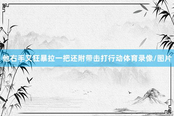 他右手又狂暴拉一把还附带击打行动体育录像/图片