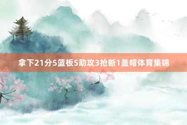 拿下21分5篮板5助攻3抢断1盖帽体育集锦