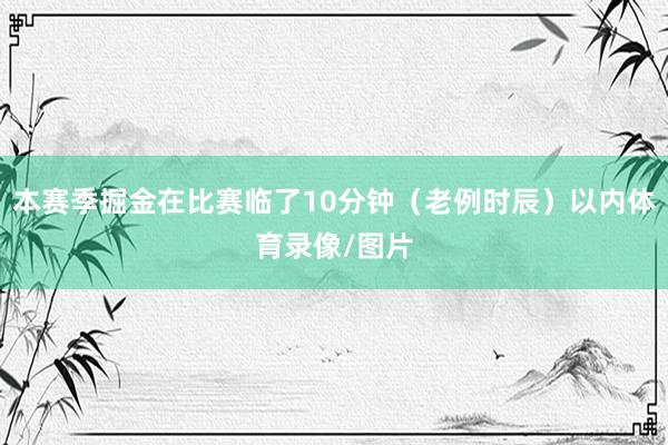 本赛季掘金在比赛临了10分钟（老例时辰）以内体育录像/图片