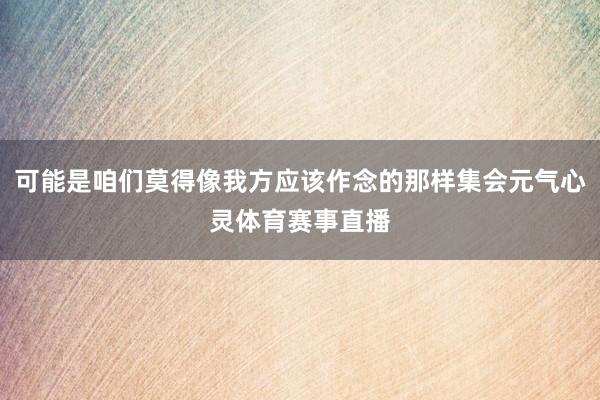 可能是咱们莫得像我方应该作念的那样集会元气心灵体育赛事直播