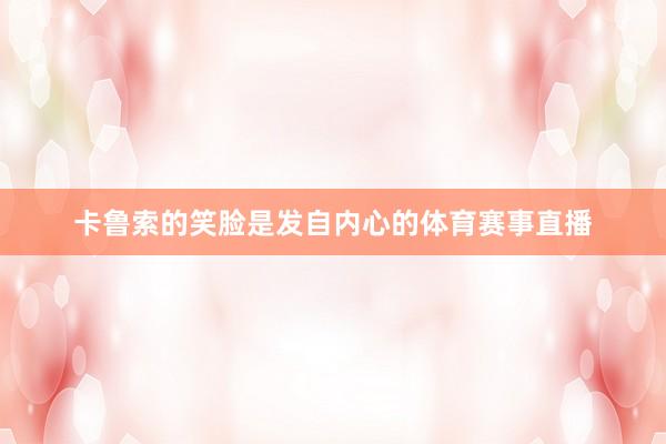 卡鲁索的笑脸是发自内心的体育赛事直播