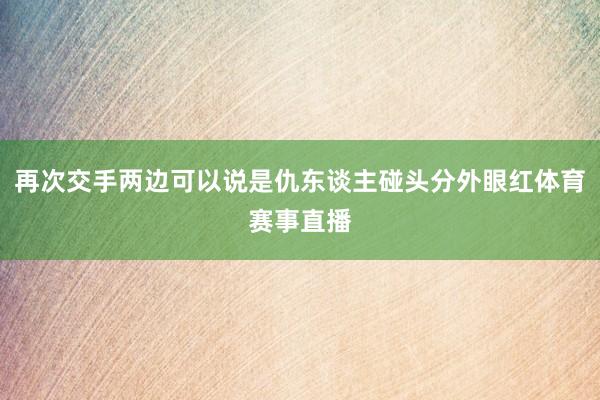 再次交手两边可以说是仇东谈主碰头分外眼红体育赛事直播