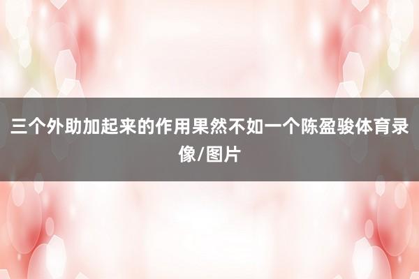 三个外助加起来的作用果然不如一个陈盈骏体育录像/图片