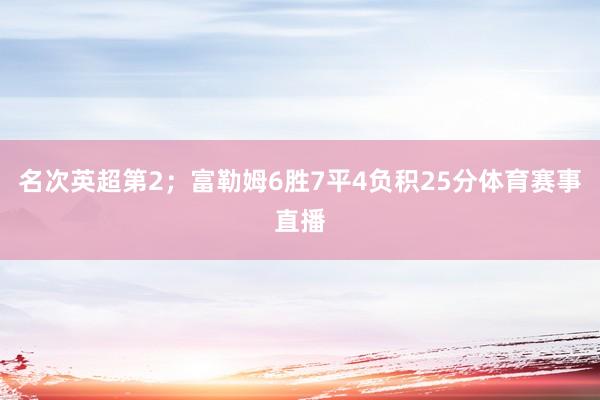 名次英超第2；富勒姆6胜7平4负积25分体育赛事直播