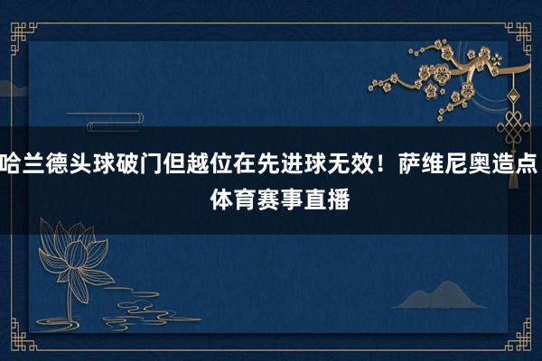 哈兰德头球破门但越位在先进球无效！萨维尼奥造点    体育赛事直播