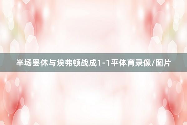 半场罢休与埃弗顿战成1-1平体育录像/图片