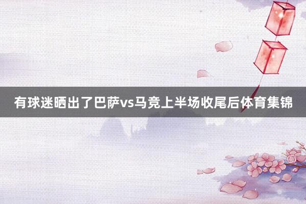 有球迷晒出了巴萨vs马竞上半场收尾后体育集锦