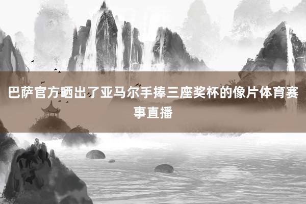 巴萨官方晒出了亚马尔手捧三座奖杯的像片体育赛事直播