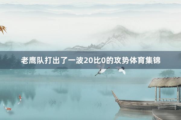 老鹰队打出了一波20比0的攻势体育集锦
