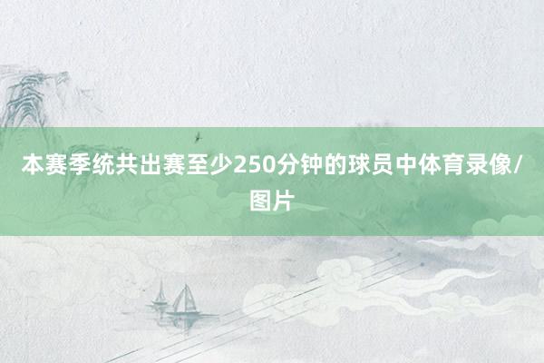 本赛季统共出赛至少250分钟的球员中体育录像/图片
