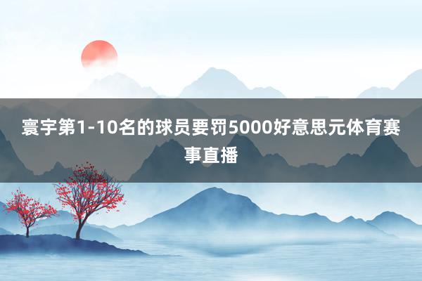 寰宇第1-10名的球员要罚5000好意思元体育赛事直播